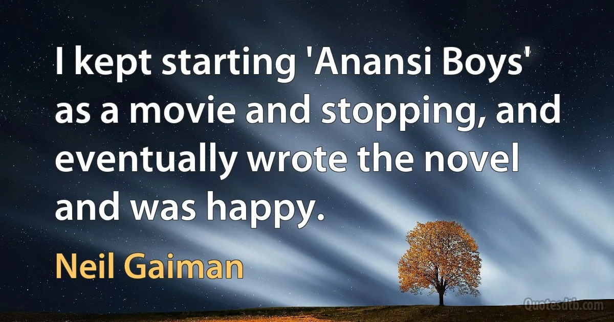 I kept starting 'Anansi Boys' as a movie and stopping, and eventually wrote the novel and was happy. (Neil Gaiman)