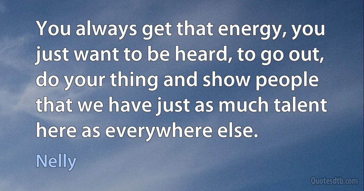 You always get that energy, you just want to be heard, to go out, do your thing and show people that we have just as much talent here as everywhere else. (Nelly)