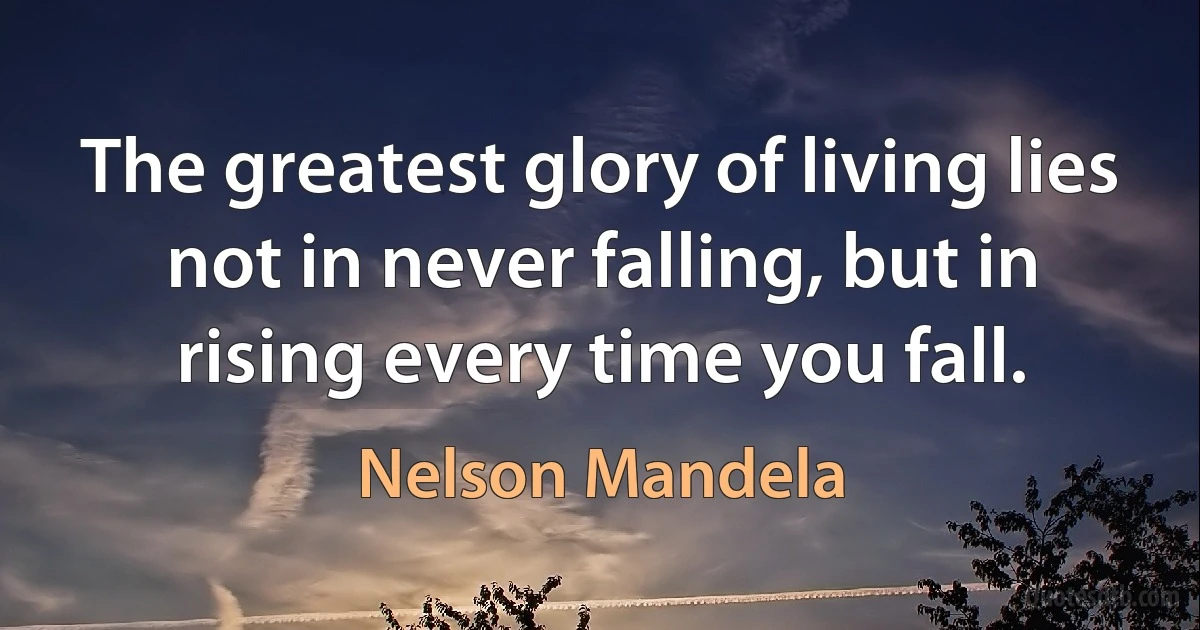 The greatest glory of living lies not in never falling, but in rising every time you fall. (Nelson Mandela)