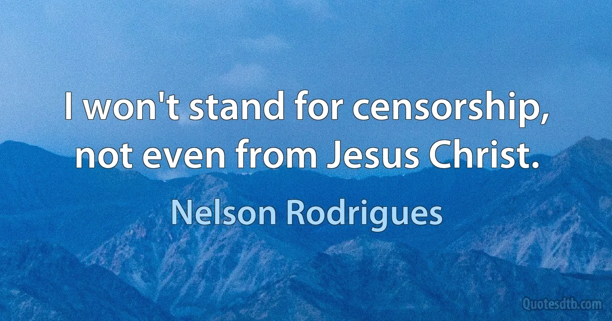 I won't stand for censorship, not even from Jesus Christ. (Nelson Rodrigues)