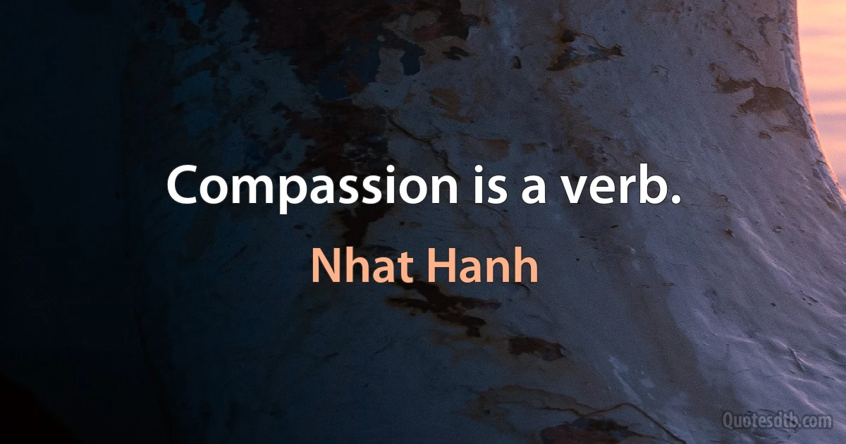 Compassion is a verb. (Nhat Hanh)