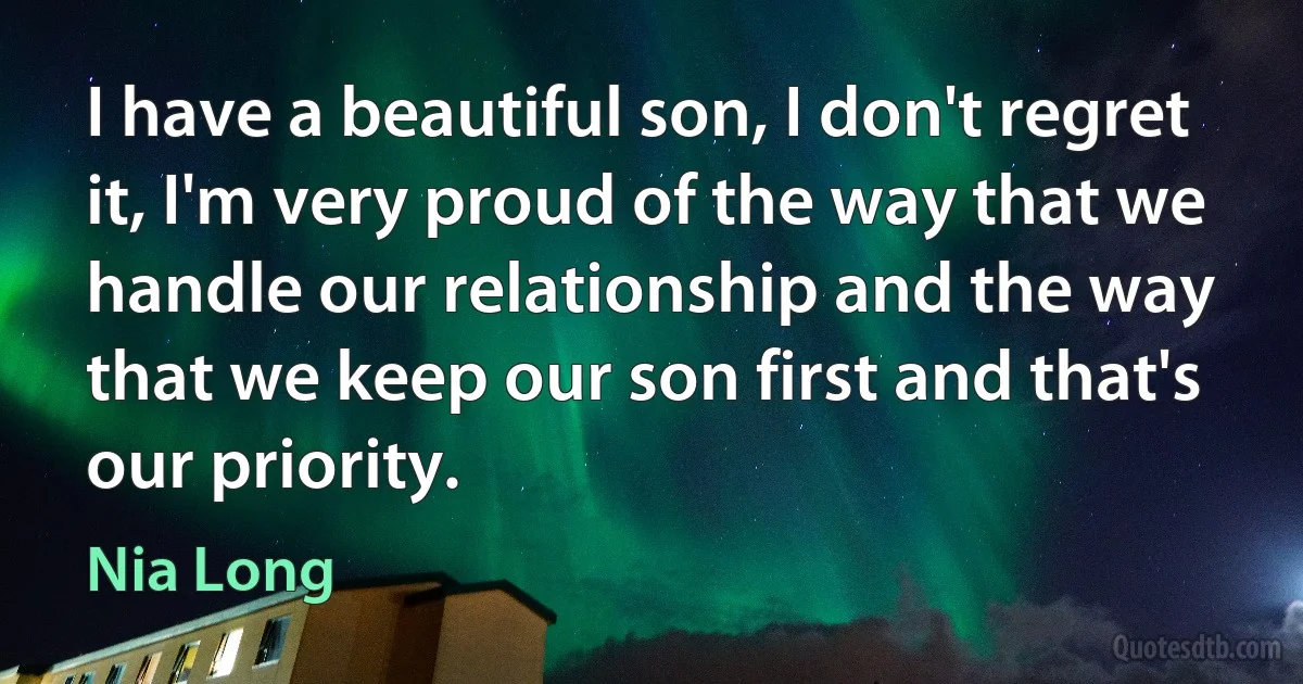 I have a beautiful son, I don't regret it, I'm very proud of the way that we handle our relationship and the way that we keep our son first and that's our priority. (Nia Long)