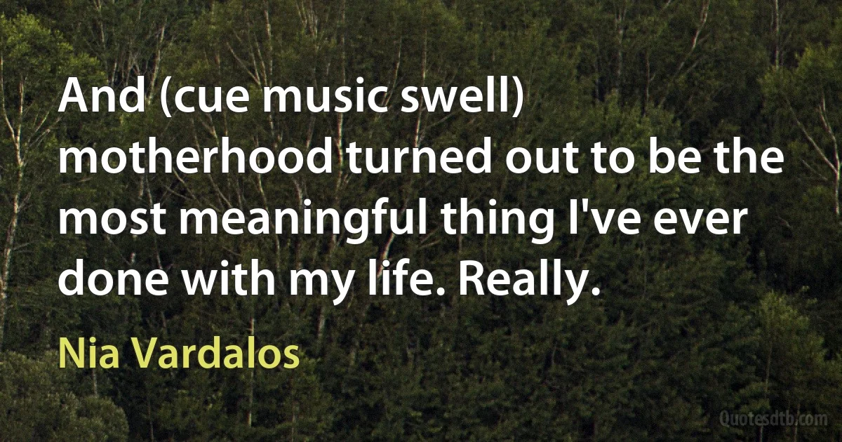 And (cue music swell) motherhood turned out to be the most meaningful thing I've ever done with my life. Really. (Nia Vardalos)