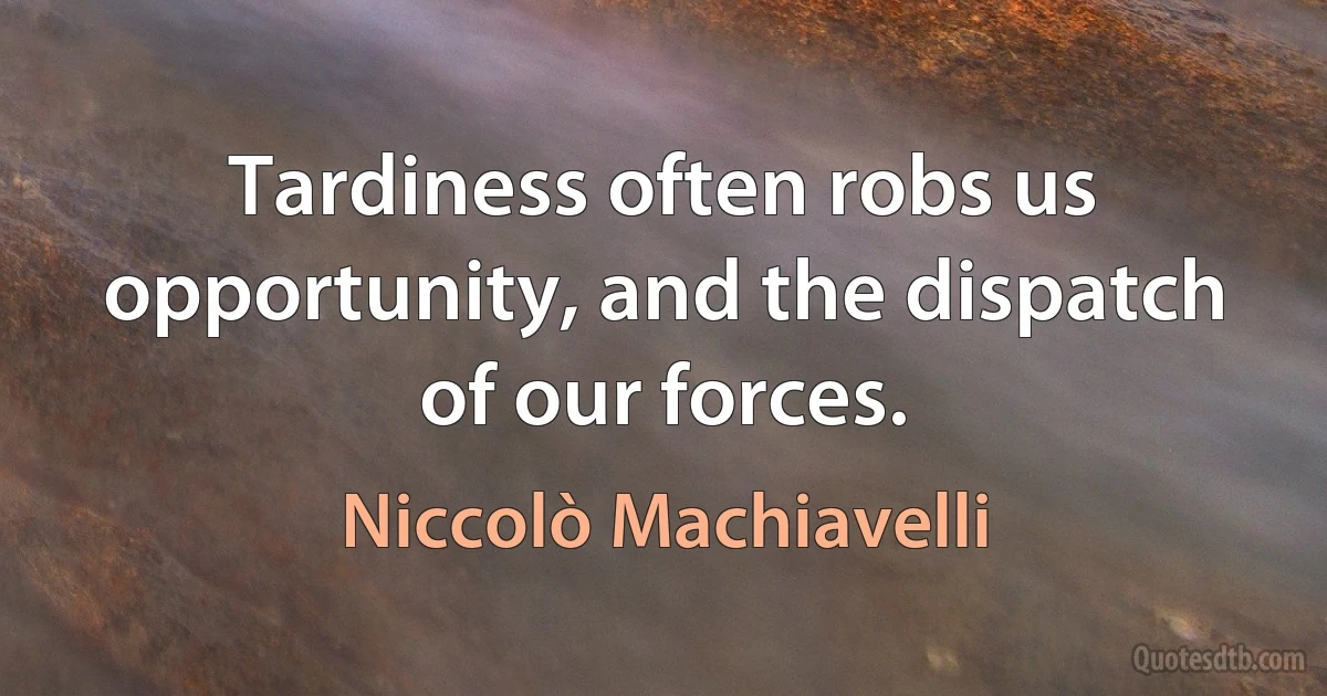 Tardiness often robs us opportunity, and the dispatch of our forces. (Niccolò Machiavelli)