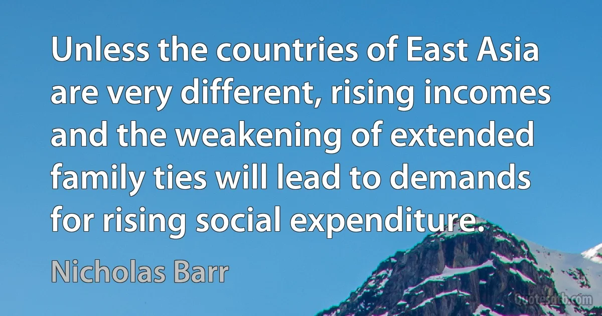 Unless the countries of East Asia are very different, rising incomes and the weakening of extended family ties will lead to demands for rising social expenditure. (Nicholas Barr)