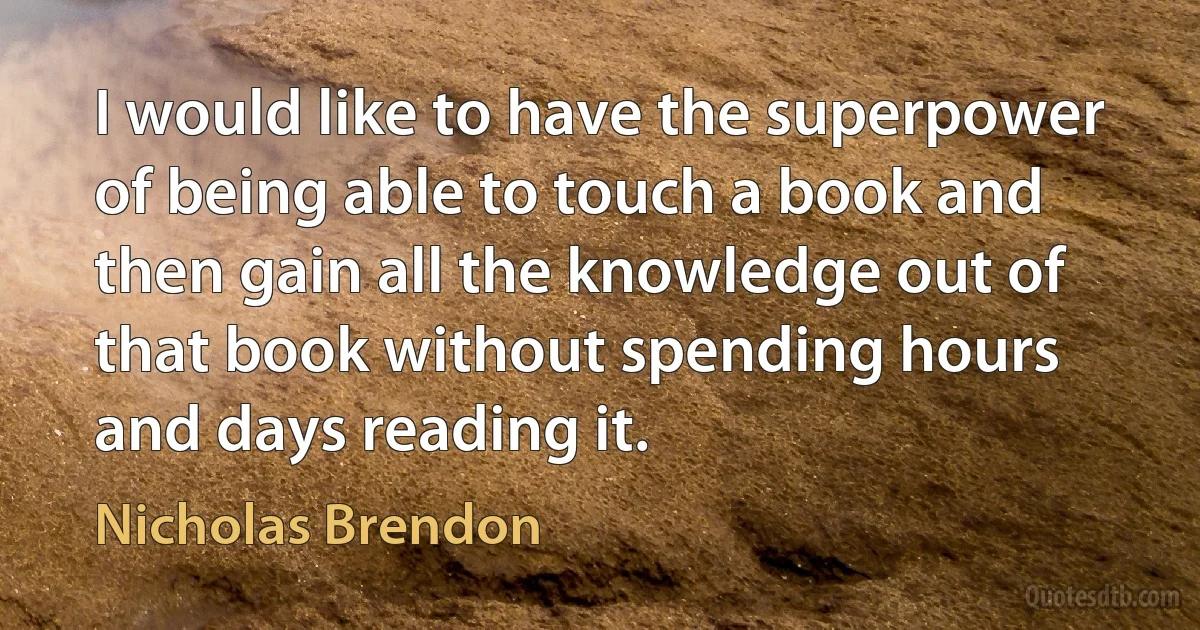 I would like to have the superpower of being able to touch a book and then gain all the knowledge out of that book without spending hours and days reading it. (Nicholas Brendon)