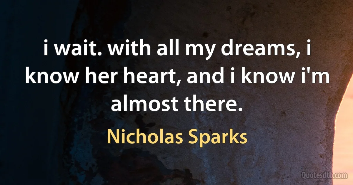 i wait. with all my dreams, i know her heart, and i know i'm almost there. (Nicholas Sparks)