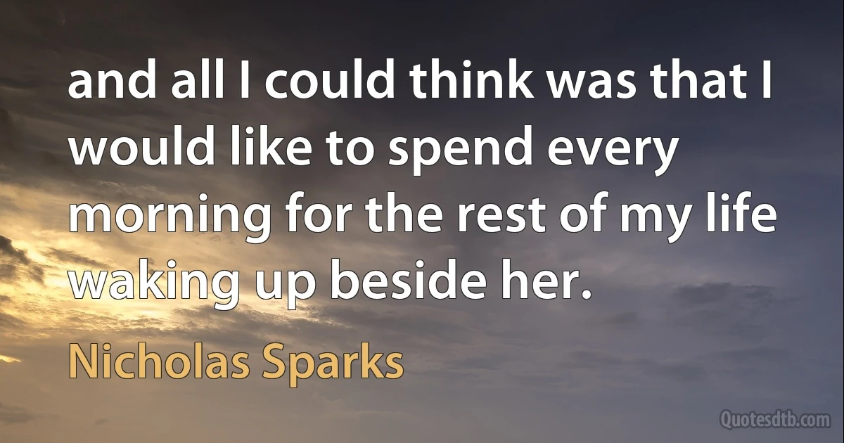 and all I could think was that I would like to spend every morning for the rest of my life waking up beside her. (Nicholas Sparks)