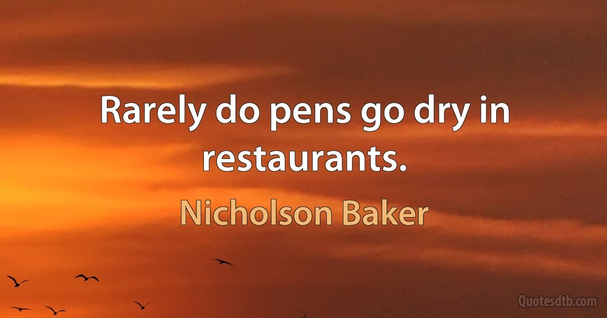 Rarely do pens go dry in restaurants. (Nicholson Baker)