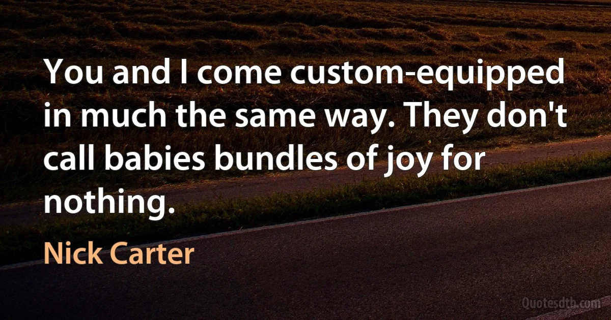 You and I come custom-equipped in much the same way. They don't call babies bundles of joy for nothing. (Nick Carter)