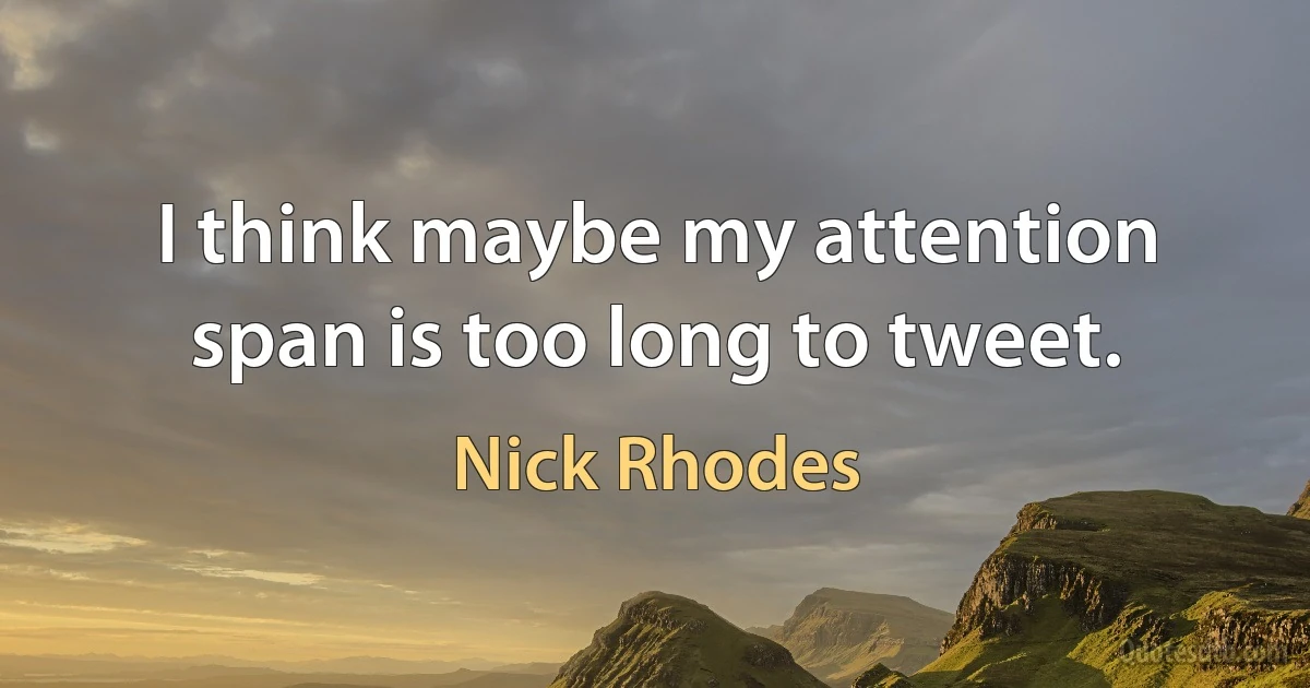 I think maybe my attention span is too long to tweet. (Nick Rhodes)