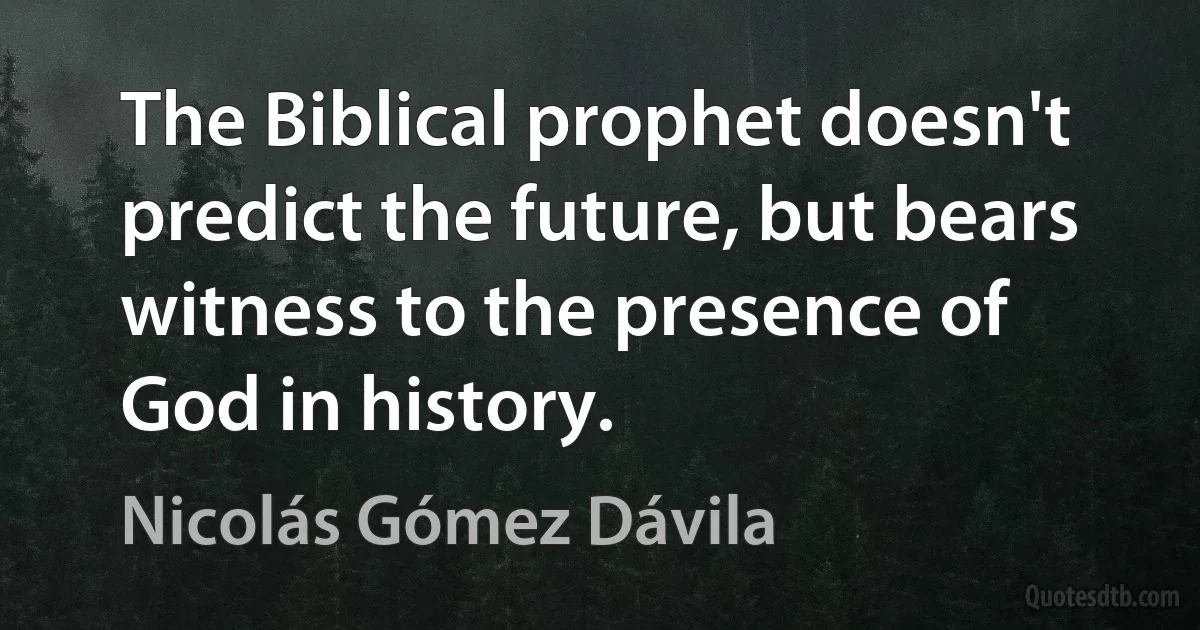 The Biblical prophet doesn't predict the future, but bears witness to the presence of God in history. (Nicolás Gómez Dávila)