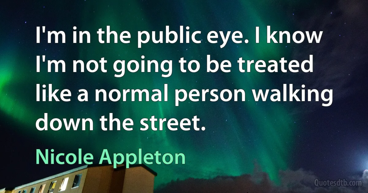 I'm in the public eye. I know I'm not going to be treated like a normal person walking down the street. (Nicole Appleton)