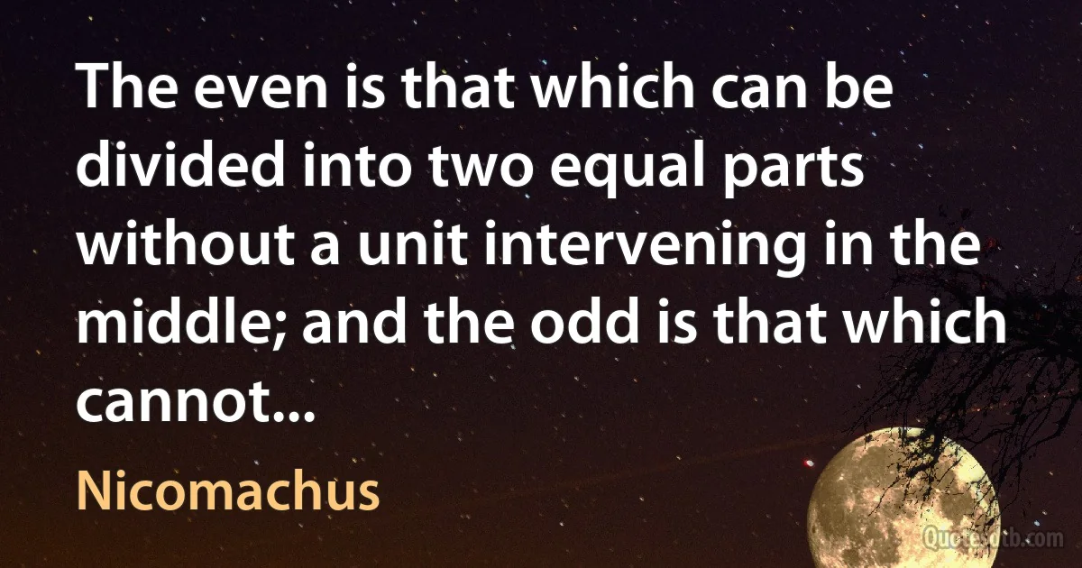 The even is that which can be divided into two equal parts without a unit intervening in the middle; and the odd is that which cannot... (Nicomachus)