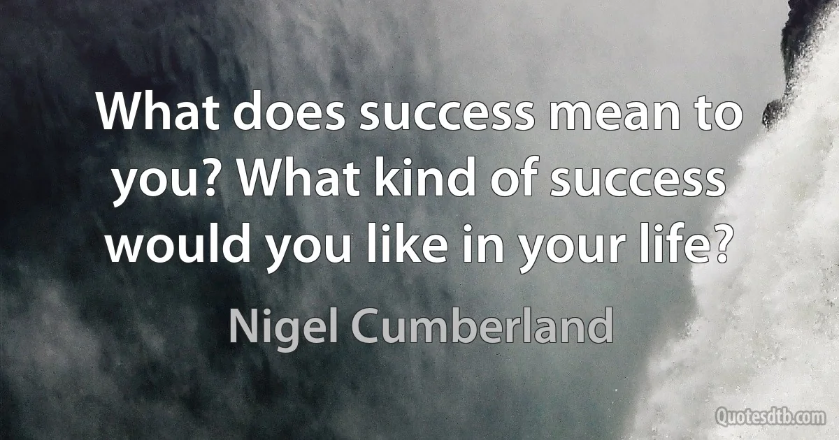 What does success mean to you? What kind of success would you like in your life? (Nigel Cumberland)