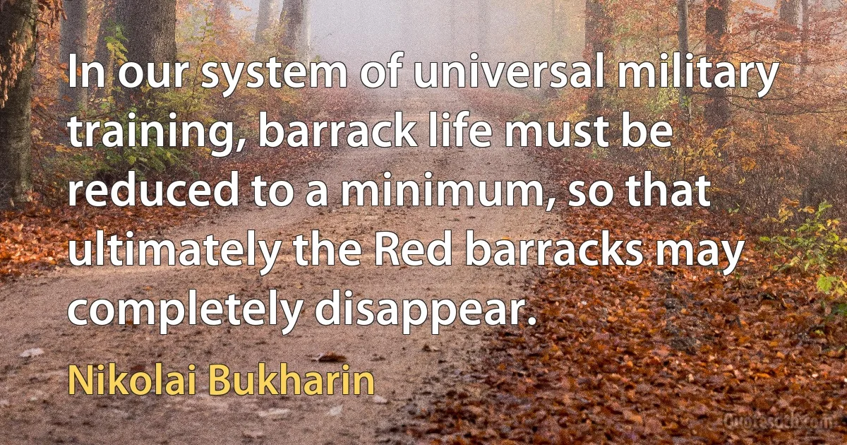 In our system of universal military training, barrack life must be reduced to a minimum, so that ultimately the Red barracks may completely disappear. (Nikolai Bukharin)