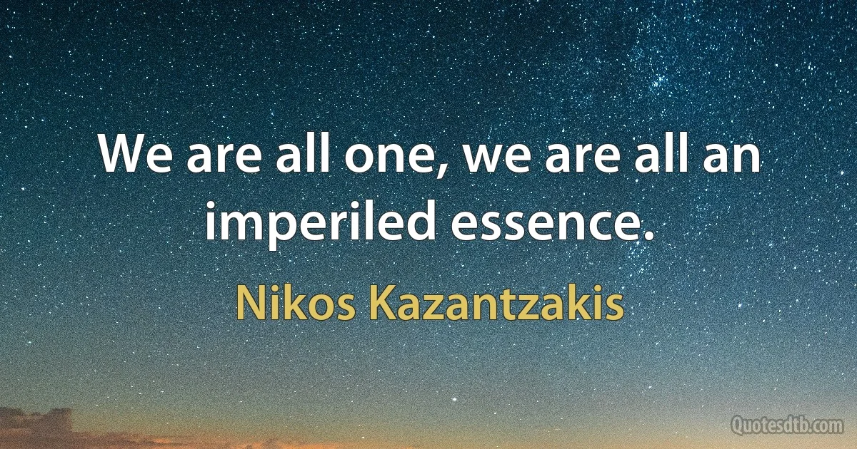 We are all one, we are all an imperiled essence. (Nikos Kazantzakis)