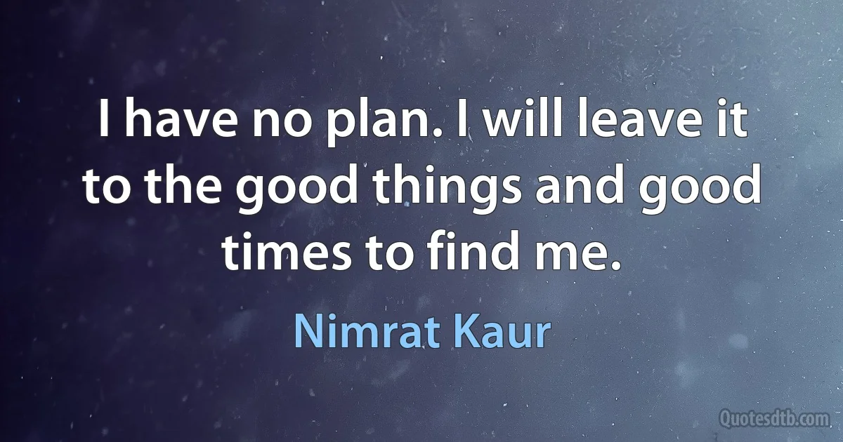 I have no plan. I will leave it to the good things and good times to find me. (Nimrat Kaur)