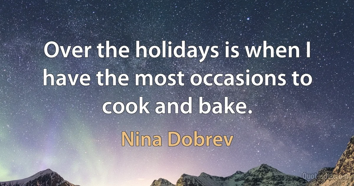 Over the holidays is when I have the most occasions to cook and bake. (Nina Dobrev)