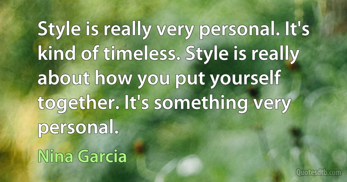 Style is really very personal. It's kind of timeless. Style is really about how you put yourself together. It's something very personal. (Nina Garcia)