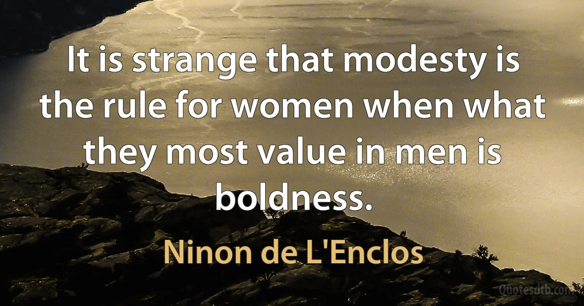 It is strange that modesty is the rule for women when what they most value in men is boldness. (Ninon de L'Enclos)