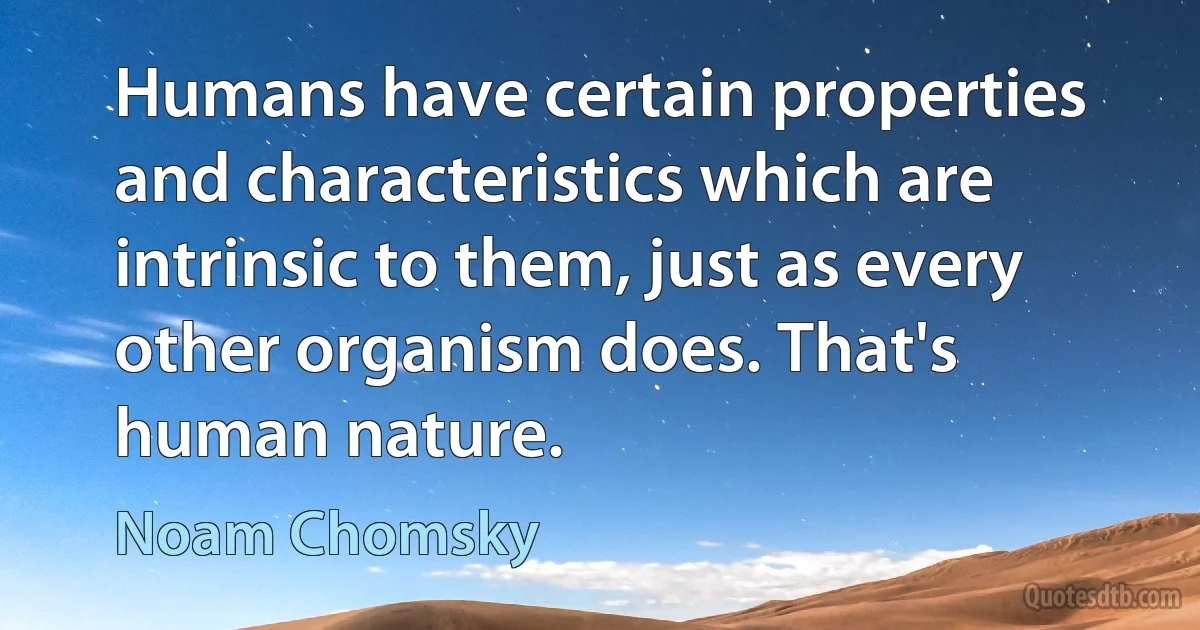 Humans have certain properties and characteristics which are intrinsic to them, just as every other organism does. That's human nature. (Noam Chomsky)