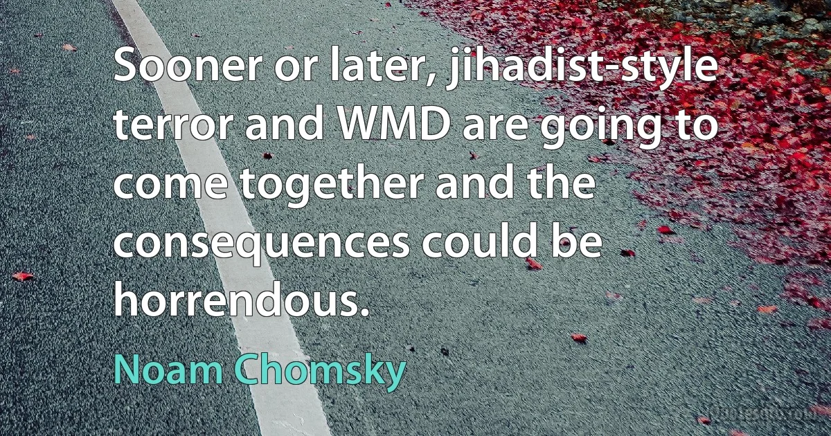 Sooner or later, jihadist-style terror and WMD are going to come together and the consequences could be horrendous. (Noam Chomsky)