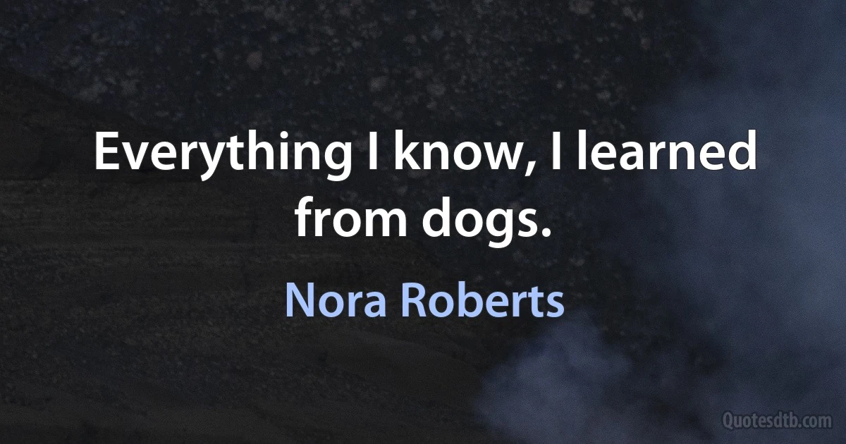 Everything I know, I learned from dogs. (Nora Roberts)