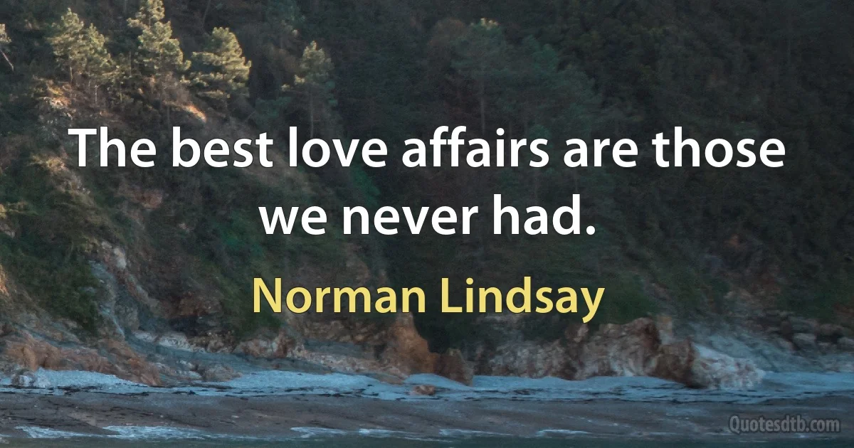 The best love affairs are those we never had. (Norman Lindsay)