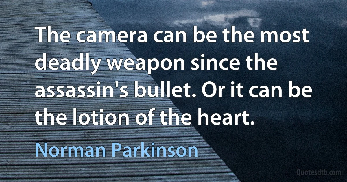 The camera can be the most deadly weapon since the assassin's bullet. Or it can be the lotion of the heart. (Norman Parkinson)