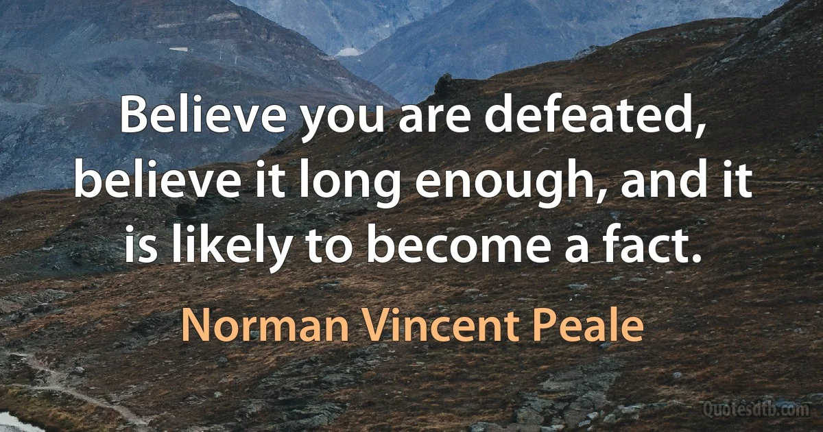 Believe you are defeated, believe it long enough, and it is likely to become a fact. (Norman Vincent Peale)