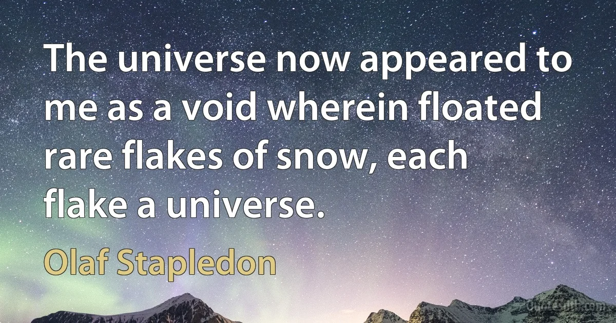 The universe now appeared to me as a void wherein floated rare flakes of snow, each flake a universe. (Olaf Stapledon)