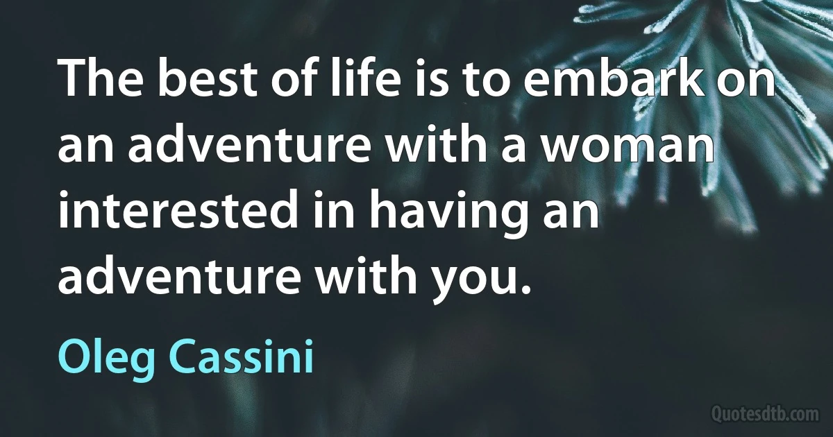 The best of life is to embark on an adventure with a woman interested in having an adventure with you. (Oleg Cassini)