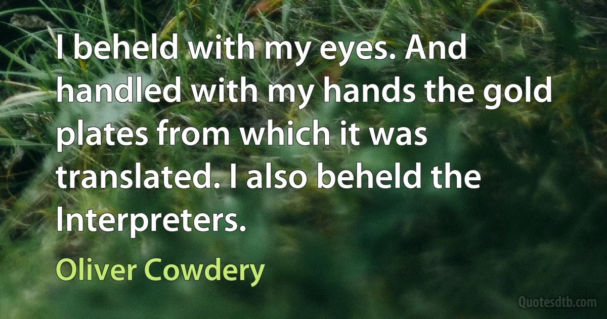 I beheld with my eyes. And handled with my hands the gold plates from which it was translated. I also beheld the Interpreters. (Oliver Cowdery)