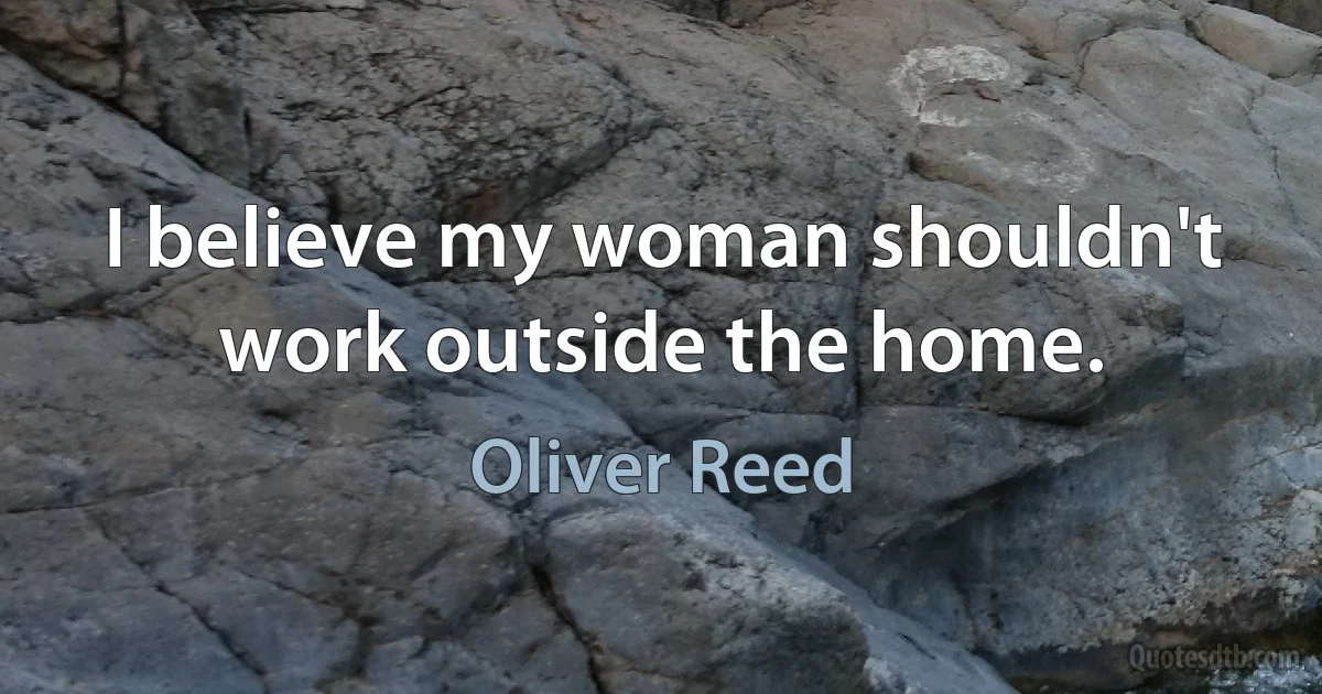 I believe my woman shouldn't work outside the home. (Oliver Reed)