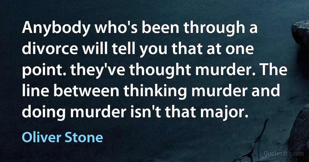 Anybody who's been through a divorce will tell you that at one point. they've thought murder. The line between thinking murder and doing murder isn't that major. (Oliver Stone)