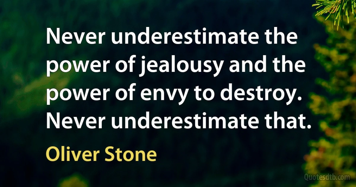 Never underestimate the power of jealousy and the power of envy to destroy. Never underestimate that. (Oliver Stone)