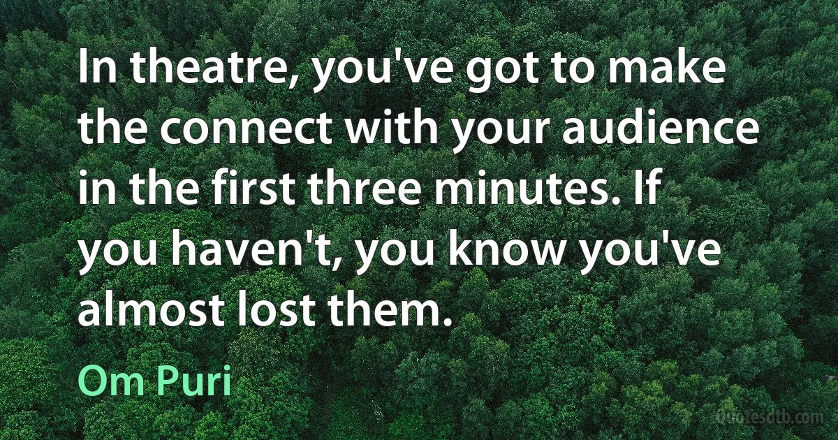 In theatre, you've got to make the connect with your audience in the first three minutes. If you haven't, you know you've almost lost them. (Om Puri)