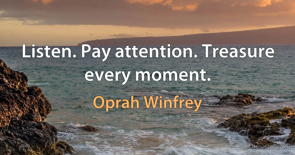 Listen. Pay attention. Treasure every moment. (Oprah Winfrey)