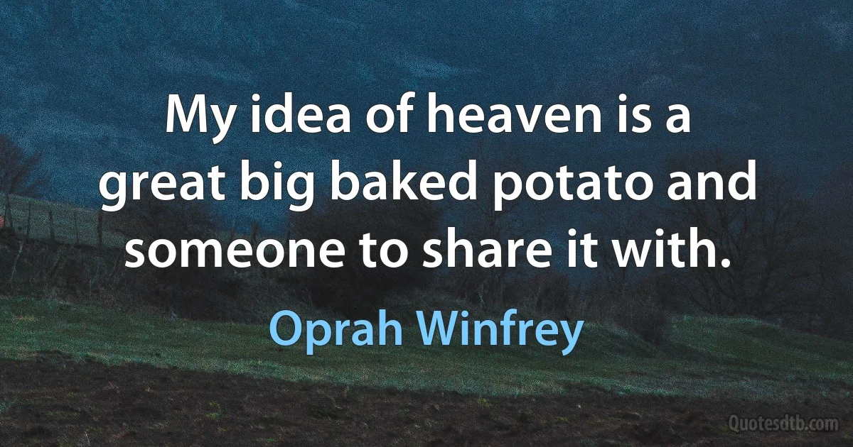 My idea of heaven is a great big baked potato and someone to share it with. (Oprah Winfrey)