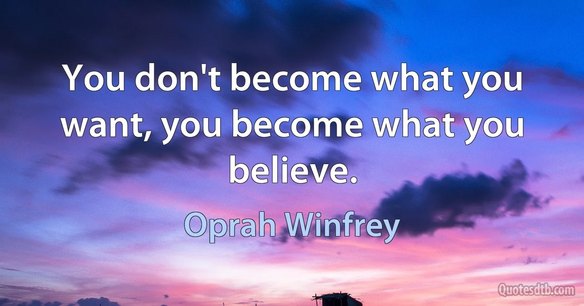 You don't become what you want, you become what you believe. (Oprah Winfrey)