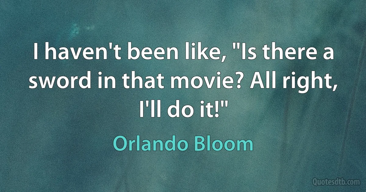 I haven't been like, "Is there a sword in that movie? All right, I'll do it!" (Orlando Bloom)