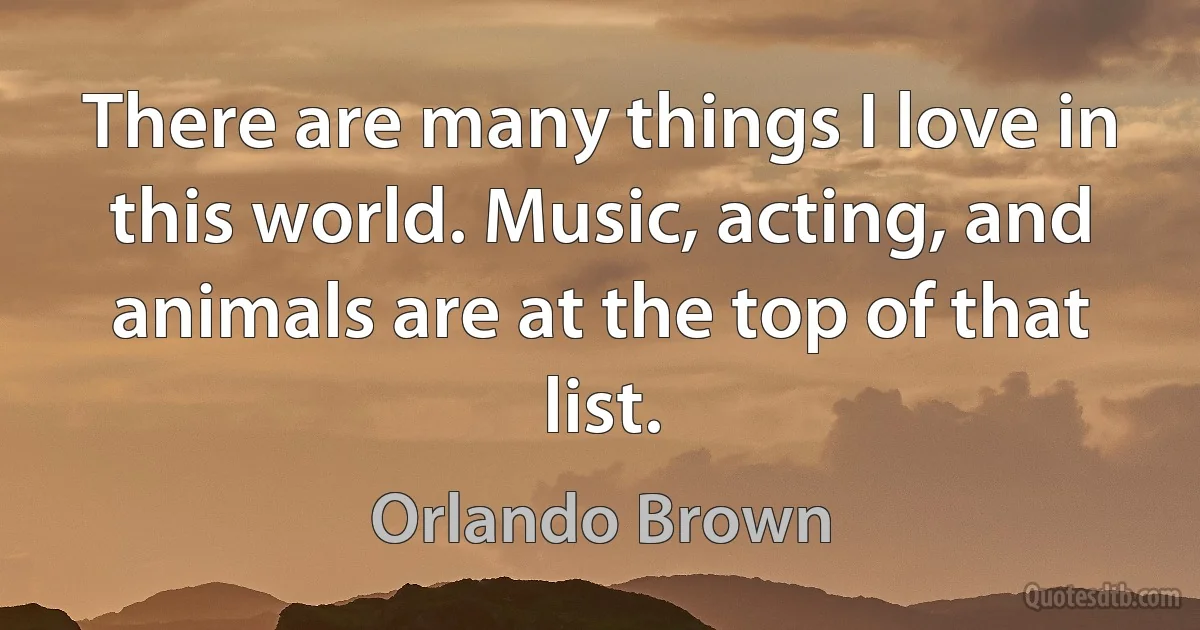 There are many things I love in this world. Music, acting, and animals are at the top of that list. (Orlando Brown)