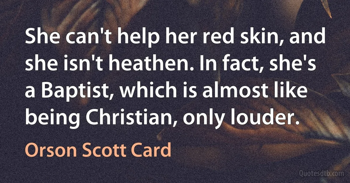 She can't help her red skin, and she isn't heathen. In fact, she's a Baptist, which is almost like being Christian, only louder. (Orson Scott Card)