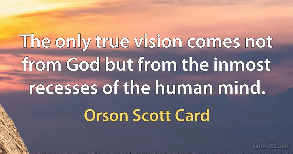 The only true vision comes not from God but from the inmost recesses of the human mind. (Orson Scott Card)