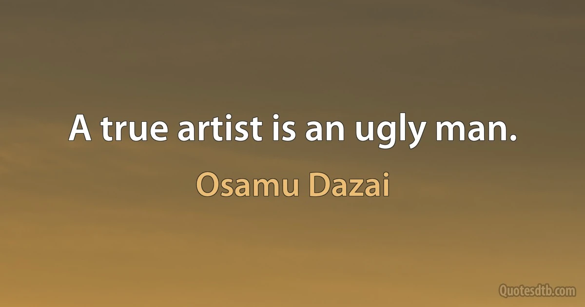 A true artist is an ugly man. (Osamu Dazai)