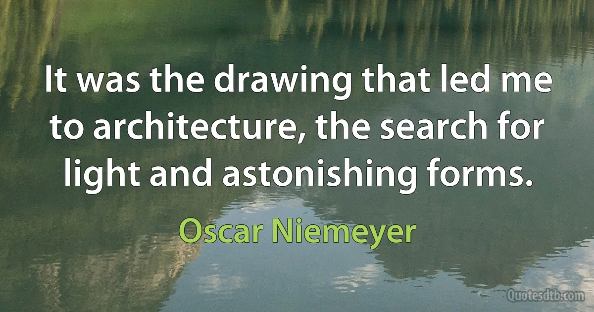 It was the drawing that led me to architecture, the search for light and astonishing forms. (Oscar Niemeyer)