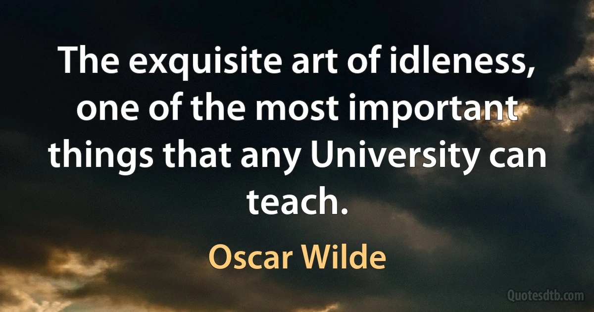 The exquisite art of idleness, one of the most important things that any University can teach. (Oscar Wilde)