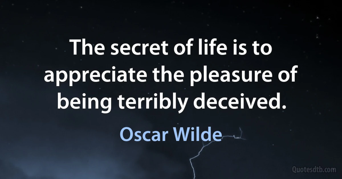 The secret of life is to appreciate the pleasure of being terribly deceived. (Oscar Wilde)