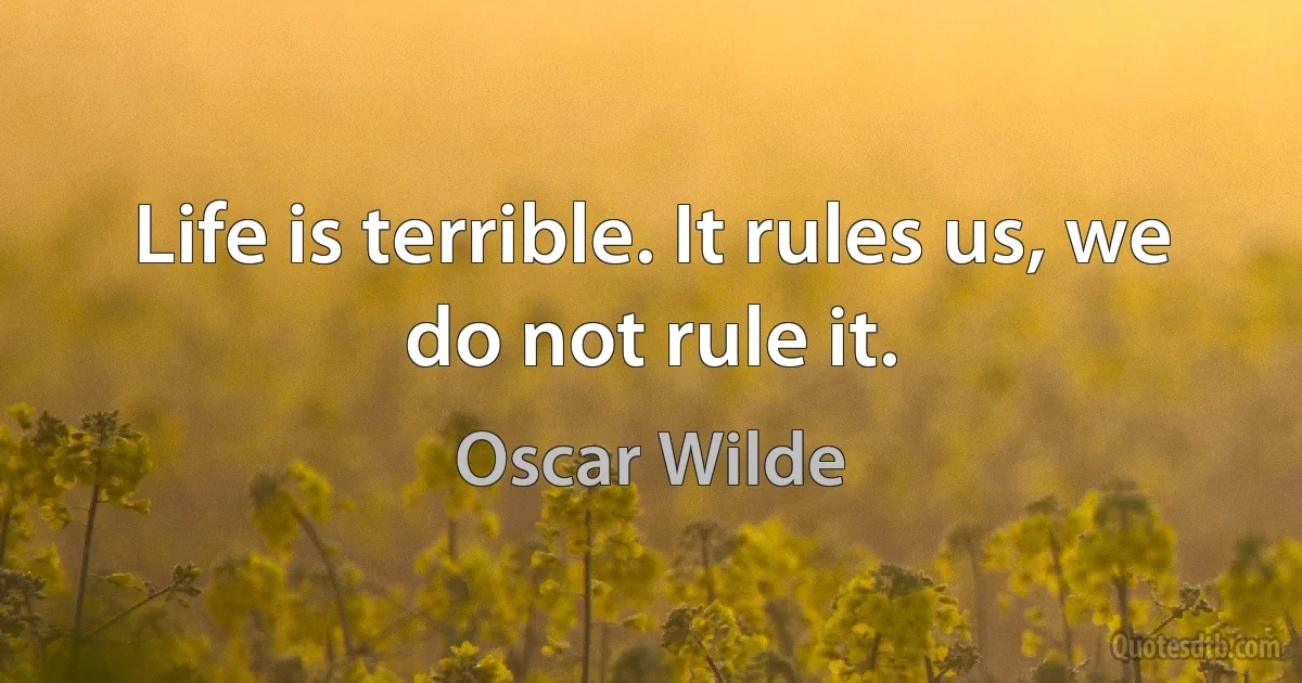 Life is terrible. It rules us, we do not rule it. (Oscar Wilde)